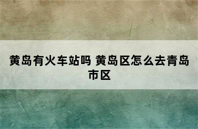 黄岛有火车站吗 黄岛区怎么去青岛市区